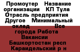 Промоутер › Название организации ­ КП-Тула › Отрасль предприятия ­ Другое › Минимальный оклад ­ 15 000 - Все города Работа » Вакансии   . Башкортостан респ.,Караидельский р-н